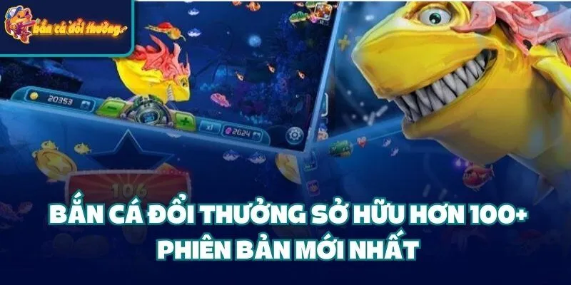 Bắn Cá Đổi Thưởng sở hữu hơn 100+ phiên bản mới nhất