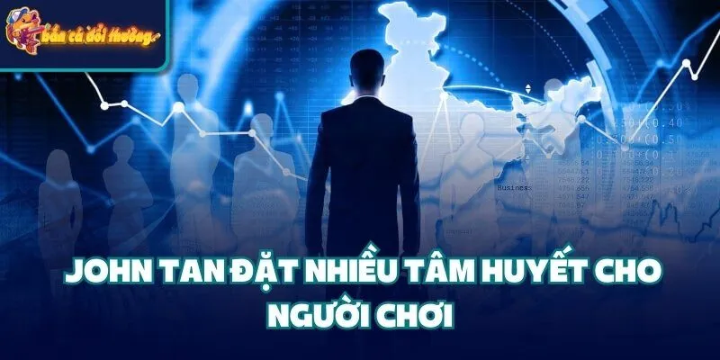 Nhà Phát Hành John Tan - Người Mang Trải Nghiệm An Toàn 2 John Tan đặt nhiều tâm huyết cho người chơi