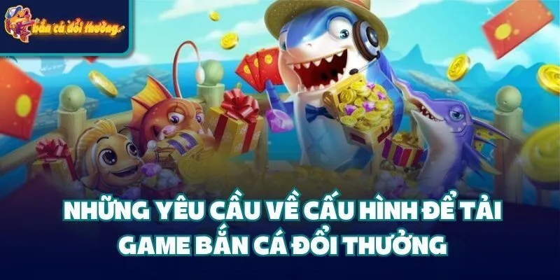 Những yêu cầu về cấu hình để tải game bắn cá đổi thưởng
